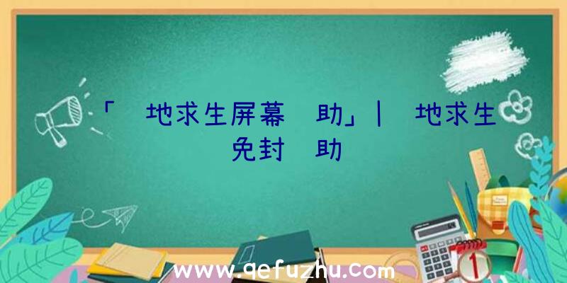 「绝地求生屏幕辅助」|绝地求生免封辅助